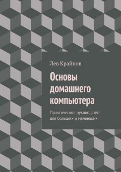 Лев Крайнов - Основы домашнего компьютера. Практическое руководство для больших и маленьких