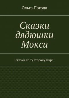 Ольга Погода - Сказки дядюшки Мокси. Сказки по ту сторону мира