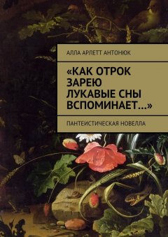 Алла Антонюк - «Как отрок зарею лукавые сны вспоминает…». Пантеистическая новелла
