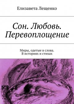 Елизавета Лещенко - Сон. Любовь. Перевоплощение. Миры, одетые в слова. В историях и стихах