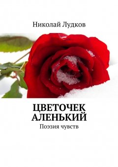 Николай Лудков - Цветочек аленький. Поэзия чувств