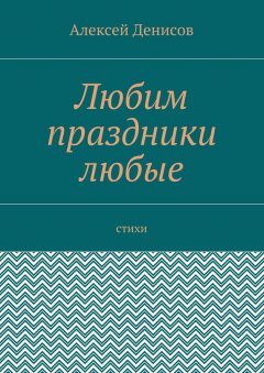 Алексей Денисов - Любим праздники любые. Стихи