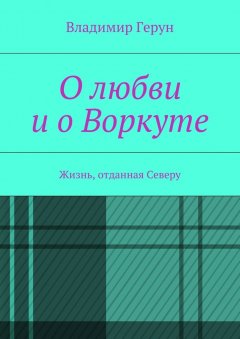 Владимир Герун - О любви и о Воркуте. Жизнь, отданная Северу