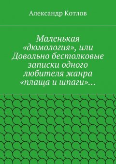 Александр Котлов - Маленькая «дюмология», или Довольно бестолковые записки одного любителя жанра «плаща и шпаги»…