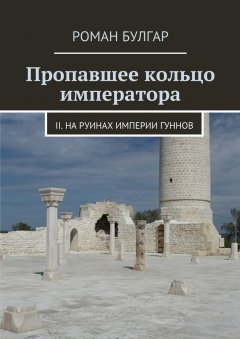 Роман Булгар - Пропавшее кольцо императора. II. На руинах империи гуннов