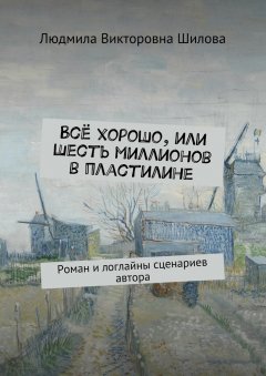 Людмила Шилова - Всё хорошо, или Шесть миллионов в пластилине. Роман и логлайны сценариев автора