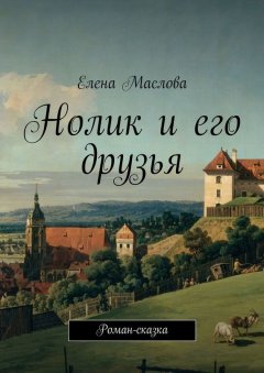 Елена Маслова - Нолик и его друзья. Роман-сказка