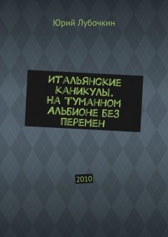 Юрий Лубочкин - Итальянские каникулы. На Туманном Альбионе без перемен. 2010