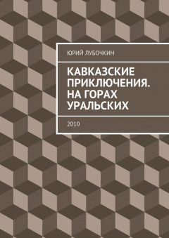 Юрий Лубочкин - Кавказские приключения. На горах Уральских. 2010