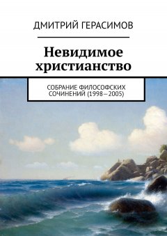 Дмитрий Герасимов - Невидимое христианство. Собрание философских сочинений (1998—2005)
