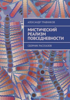 Александр Травников - Мистический реализм повседневности. Сборник рассказов