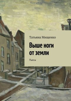 Татьяна Мищенко - Выше ноги от земли. Пьесы