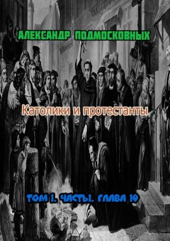 Александр Подмосковных - Католики и протестанты. Том 1. Часть 1. Глава 10