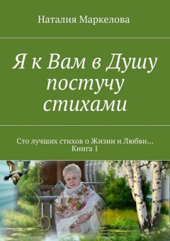 Наталия Маркелова - Я к Вам в Душу постучу стихами. Сто лучших стихов о Жизни и Любви… Книга 1