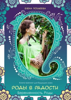 Елена Поздеева - Роды в радости. Беременность. Роды. Книга-тренинг для будущих мам