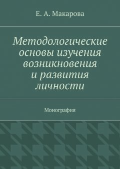 Е. Макарова - Методологические основы изучения возникновения и развития личности. Монография
