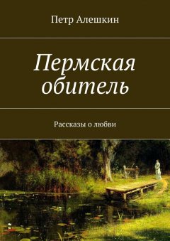 Петр Алешкин - Пермская обитель. Рассказы о любви