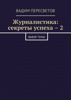 Вадим Пересветов - Журналистика: секреты успеха – 2. Выбор темы