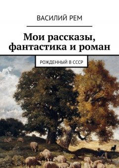 Василий Рем - Мои рассказы, фантастика и роман. Рожденный в СССР