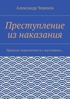 Александр Черенов - Преступление из наказания. Прошлое переплетается с настоящим…