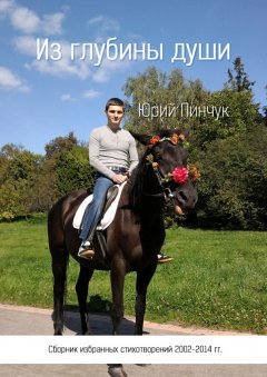 Юрий Пинчук - Из глубины души. Сборник избранных стихотворений 2002-2014 гг.