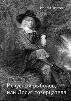 Исаак Уолтон - Искусный рыболов, или Досуг созерцателя