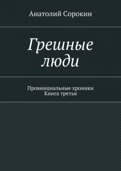Анатолий Сорокин - Грешные люди. Провинциальные хроники. Книга третья