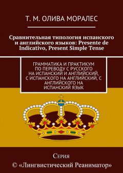 Т. Олива Моралес - Сравнительная типология испанского и английского языков: Presente de Indicativo, Present Simple Tense. Грамматика и практикум по переводу с русского на испанский и английский, с испанского на английский, с английского на испанский язык