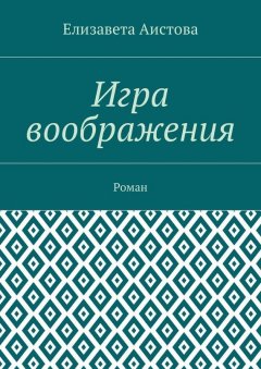 Елизавета Аистова - Игра воображения. Роман