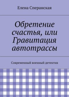 Елена Сперанская - Обретение счастья, или Гравитация автотрассы. Современный военный детектив