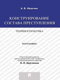 Артем Иванчин - Конструирование состава преступления: теория и практика. Монография