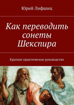 Юрий Лифшиц - Как переводить сонеты Шекспира. Краткое практическое руководство
