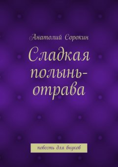 Анатолий Сорокин - Сладкая полынь-отрава. Повесть для внуков