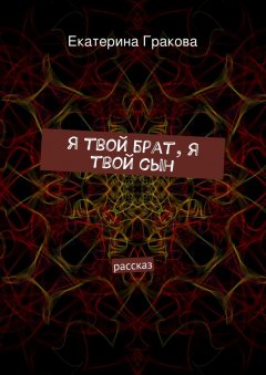 Екатерина Гракова - Я твой брат, я твой сын