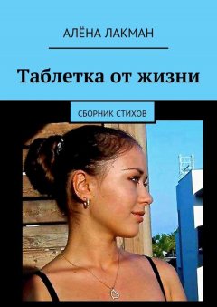 Алёна Лакман - Таблетка от жизни. Сборник стихов