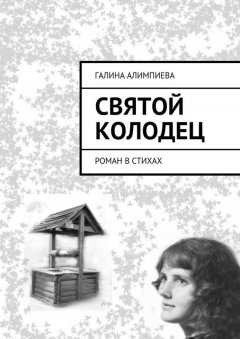 Галина Алимпиева - Святой колодец. Роман в стихах