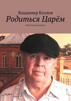 Владимир Козлов - Родиться Царём. Авантюрный роман