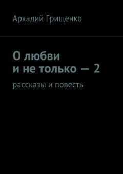 Аркадий Грищенко - О любви и не только – 2. Рассказы и повесть