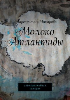 Маргарита Макарова - Молоко Атлантиды. Альтернативная история