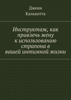 Джени Калькотта - Инструктаж, как привлечь жену к использованию страпона в вашей интимной жизни