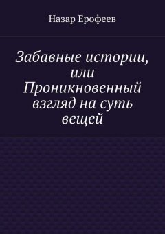 Назар Ерофеев - Забавные истории, или Проникновенный взгляд на суть вещей