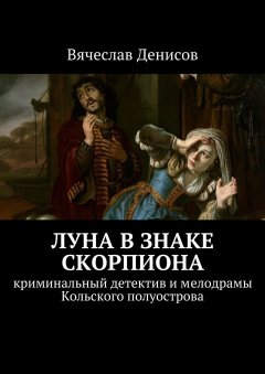 Вячеслав Денисов - Луна в знаке Скорпиона. Криминальный детектив и мелодрамы Кольского полуострова