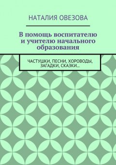 Наталия Овезова - В помощь воспитателю и учителю начального образования. Частушки, песни, хороводы, загадки, сказки…