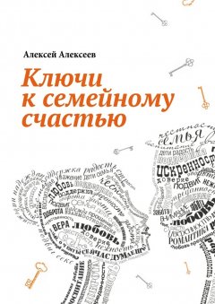 Алексей Алексеев - Ключи к семейному счастью. Путеводитель по лабиринтам семейных отношений