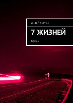 Сергей Корнев - 7 жизней. Роман