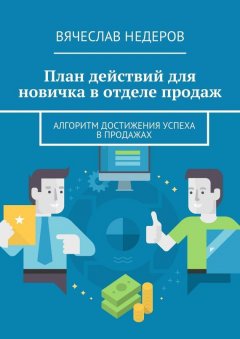 Вячеслав Недеров - План действий для новичка в отделе продаж. Алгоритм достижения успеха в продажах