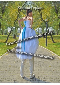 Ксения Гермес - Семейная жизнь наизнанку, или Что посеешь, то и пожнешь!
