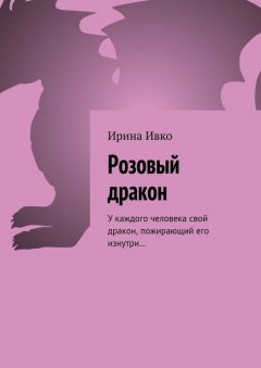 Ирина Ивко - Розовый дракон. У каждого человека свой дракон, пожирающий его изнутри…