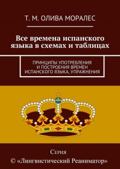 Т. Олива Моралес - Все времена испанского языка в схемах и таблицах. Принципы употребления и построения времен испанского языка, упражнения