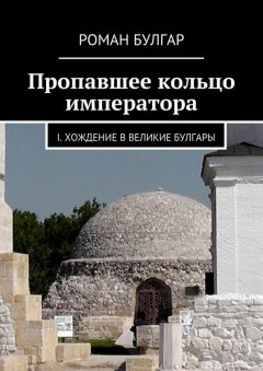 Роман Булгар - Пропавшее кольцо императора. I. Хождение в Великие Булгары
